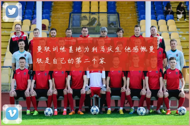 曼联训练基地为利马庆生 他感慨曼联是自己的第二个家