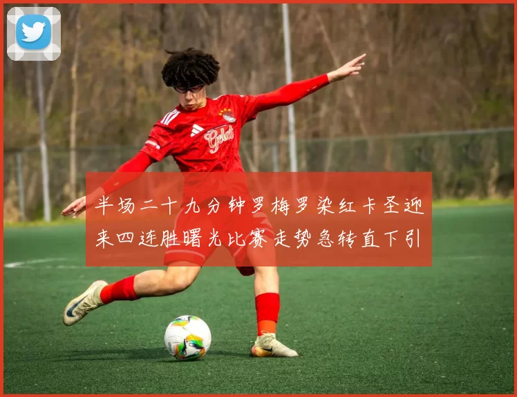 半场二十九分钟罗梅罗染红卡圣迎来四连胜曙光比赛走势急转直下引爆看点