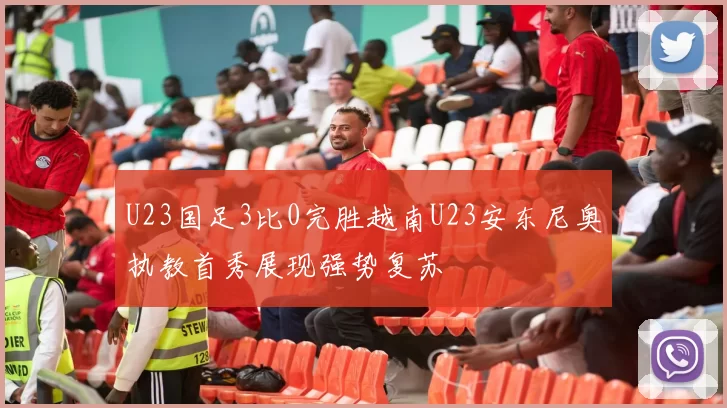 U23国足3比0完胜越南U23安东尼奥执教首秀展现强势复苏